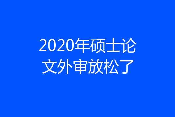 2020年硕士论文外审放松了