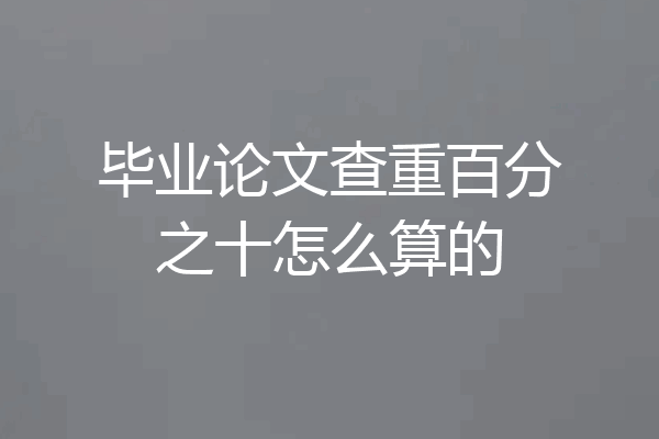 毕业论文查重百分之十怎么算的