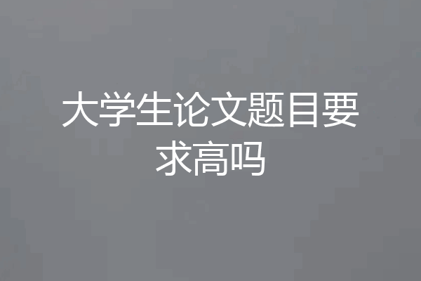 大学生论文题目要求高吗