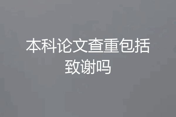 本科论文查重包括致谢吗