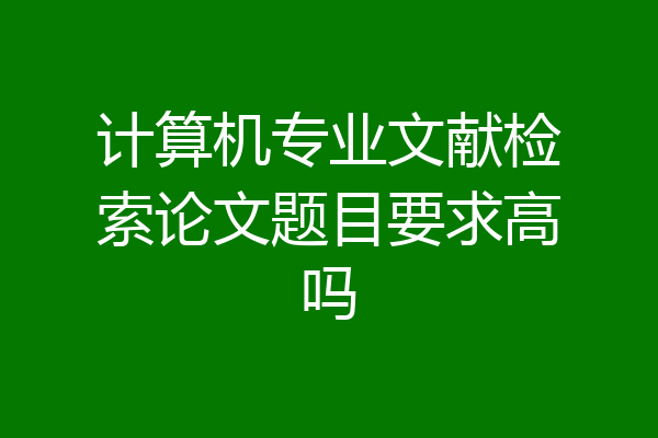 计算机专业文献检索论文题目要求高吗
