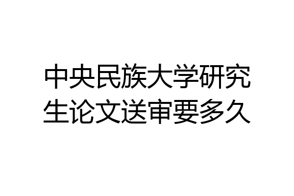 中央民族大学研究生论文送审要多久