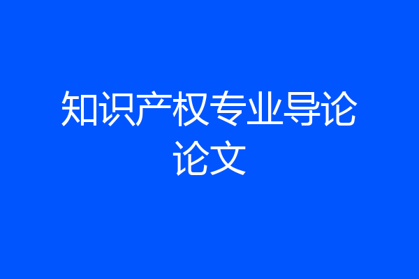 知识产权专业导论论文