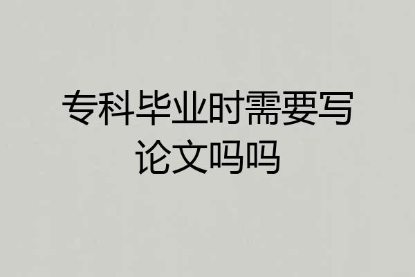 专科毕业时需要写论文吗吗