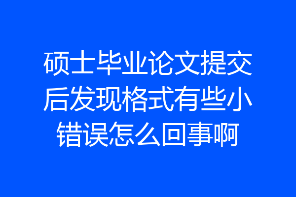 硕士毕业论文提交后发现格式有些小错误怎么回事啊