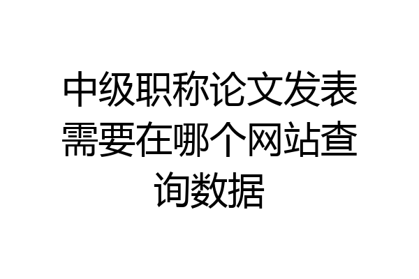 中级职称论文发表需要在哪个网站查询数据