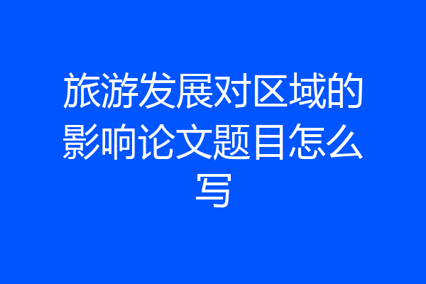 旅游发展对区域的影响论文题目怎么写