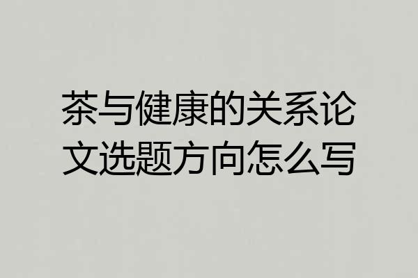 茶与健康的关系论文选题方向怎么写