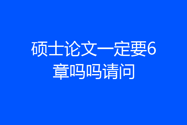 硕士论文一定要6章吗吗请问