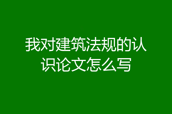我对建筑法规的认识论文怎么写