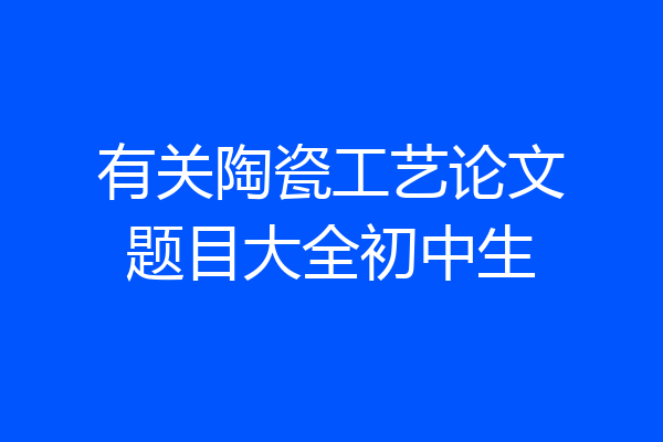 有关陶瓷工艺论文题目大全初中生