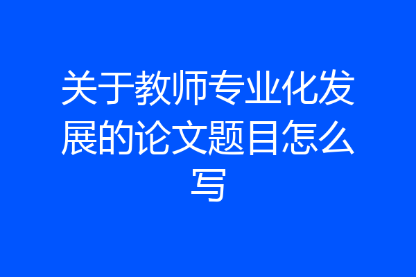 关于教师专业化发展的论文题目怎么写
