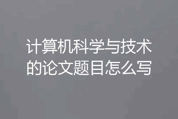 计算机科学与技术的论文题目怎么写