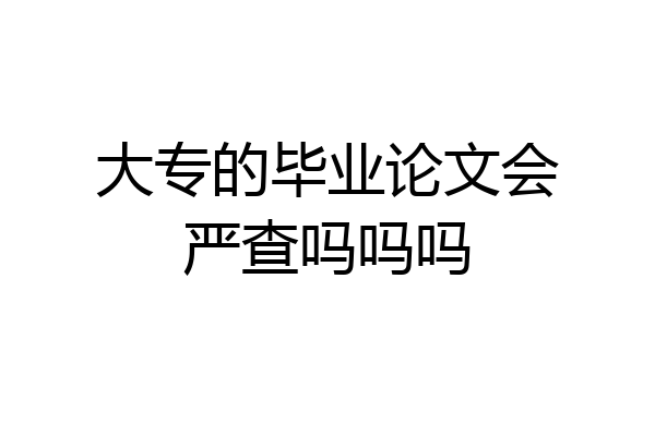 大专的毕业论文会严查吗吗吗