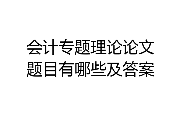 会计专题理论论文题目有哪些及答案
