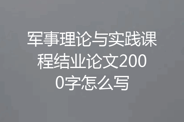 军事理论与实践课程结业论文2000字怎么写