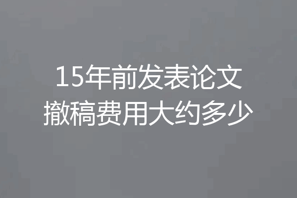 15年前发表论文撤稿费用大约多少