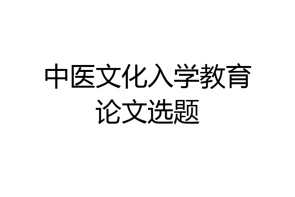中医文化入学教育论文选题