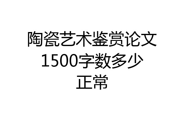 陶瓷艺术鉴赏论文1500字数多少正常