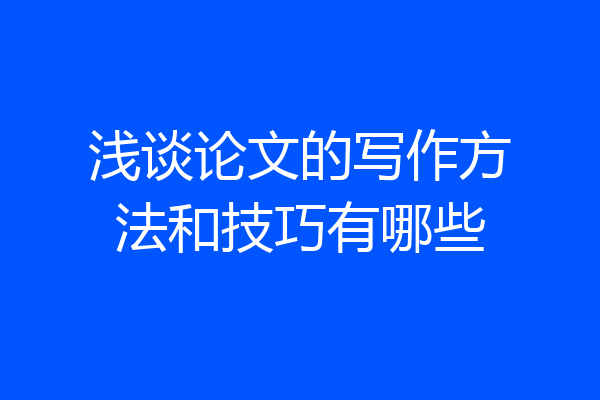 浅谈论文的写作方法和技巧有哪些