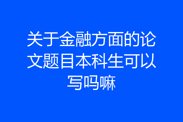 关于金融方面的论文题目本科生可以写吗嘛