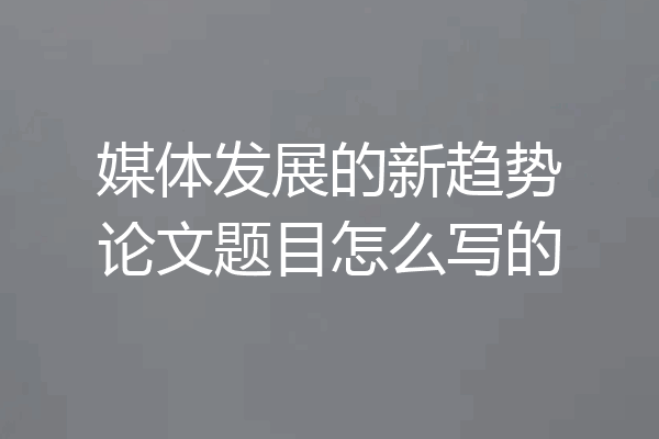 媒体发展的新趋势论文题目怎么写的