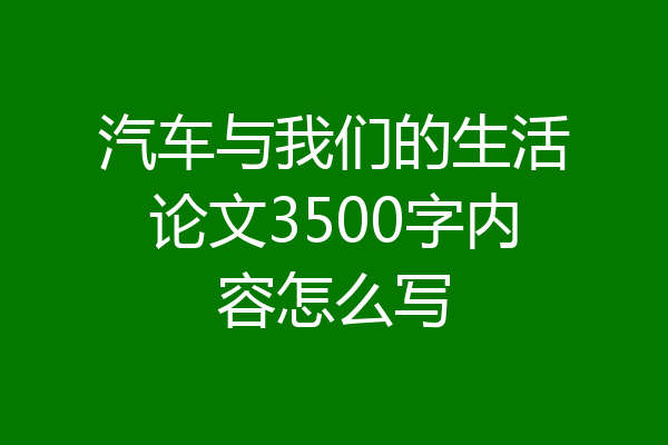 汽车与我们的生活论文3500字内容怎么写