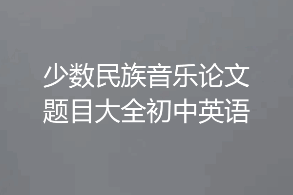 少数民族音乐论文题目大全初中英语