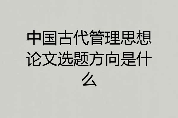 中国古代管理思想论文选题方向是什么
