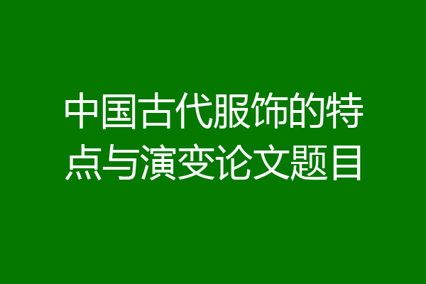 中国古代服饰的特点与演变论文题目