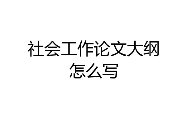 社会工作论文大纲怎么写