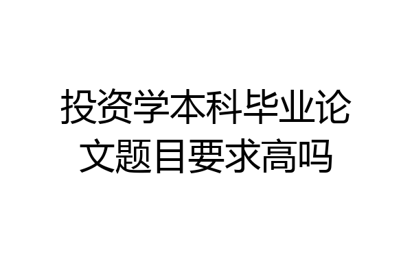 投资学本科毕业论文题目要求高吗