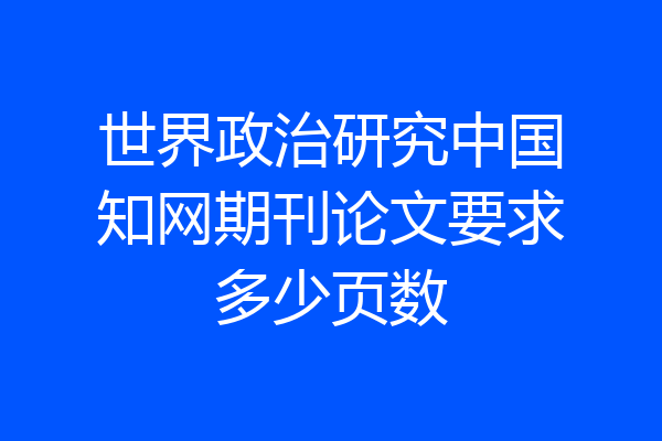 世界政治研究中国知网期刊论文要求多少页数