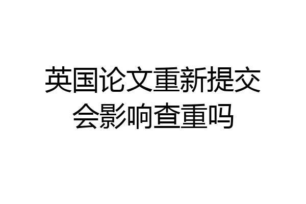 英国论文重新提交会影响查重吗