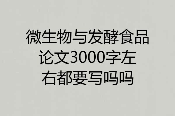 微生物与发酵食品论文3000字左右都要写吗吗