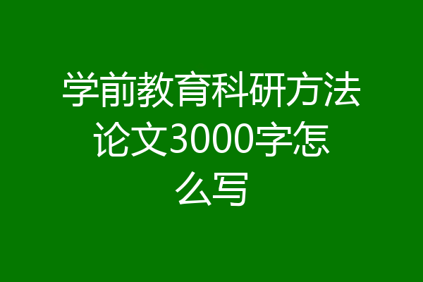 学前教育科研方法论文3000字怎么写