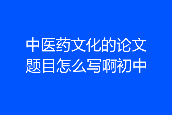 中医药文化的论文题目怎么写啊初中