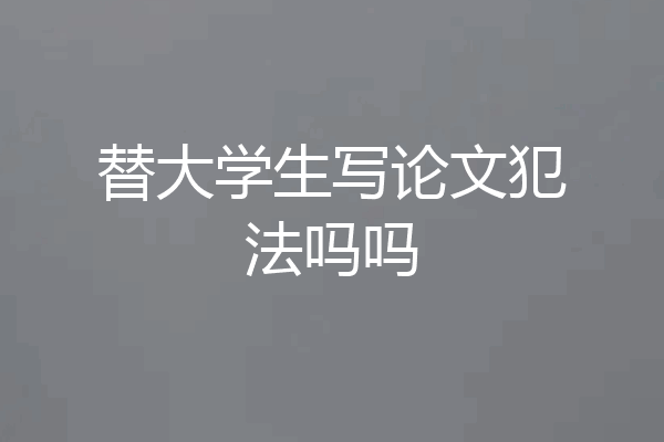 替大学生写论文犯法吗吗