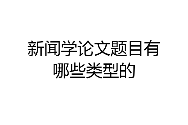新闻学论文题目有哪些类型的