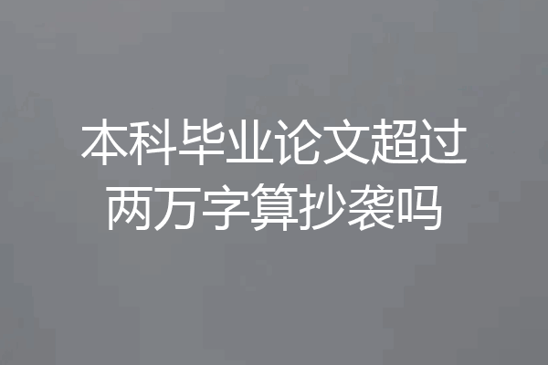 本科毕业论文超过两万字算抄袭吗