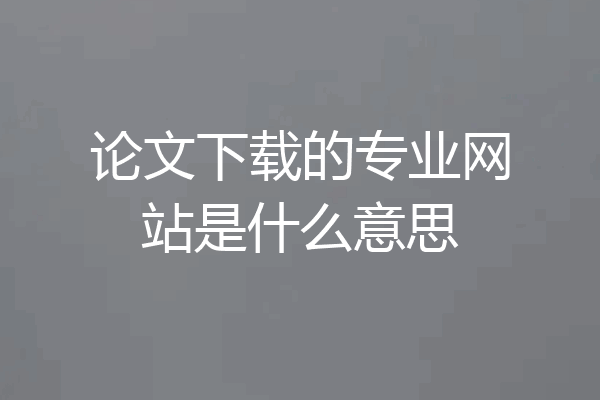论文下载的专业网站是什么意思