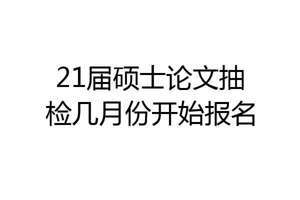 21届硕士论文抽检几月份开始报名