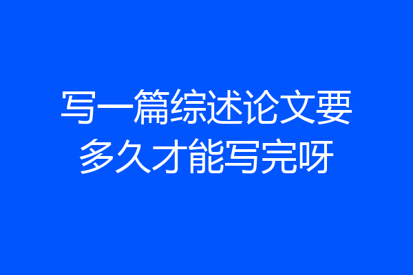写一篇综述论文要多久才能写完呀