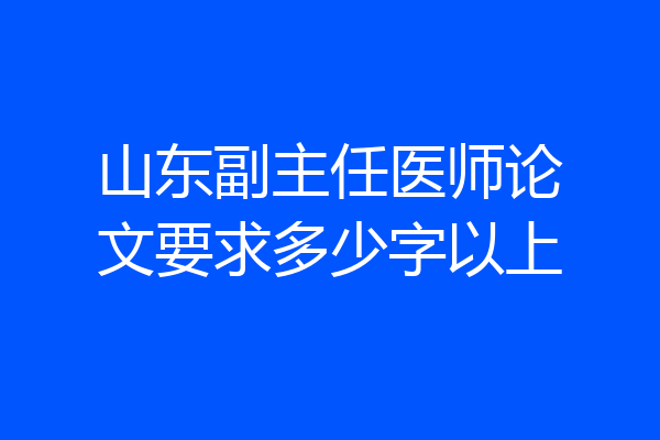山东副主任医师论文要求多少字以上