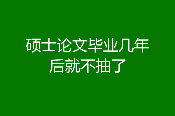 硕士论文毕业几年后就不抽了