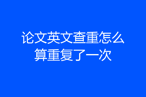 论文英文查重怎么算重复了一次