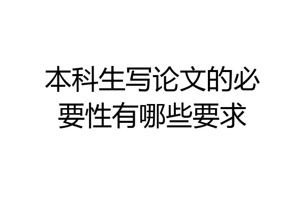 本科生写论文的必要性有哪些要求