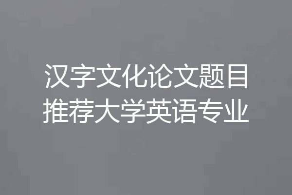 汉字文化论文题目推荐大学英语专业
