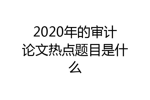 2020年的审计论文热点题目是什么