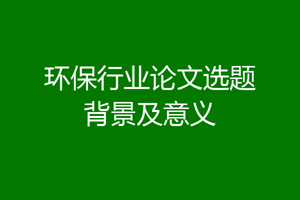 环保行业论文选题背景及意义